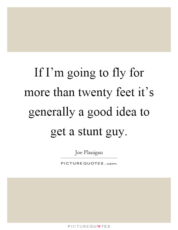 If I'm going to fly for more than twenty feet it's generally a good idea to get a stunt guy Picture Quote #1
