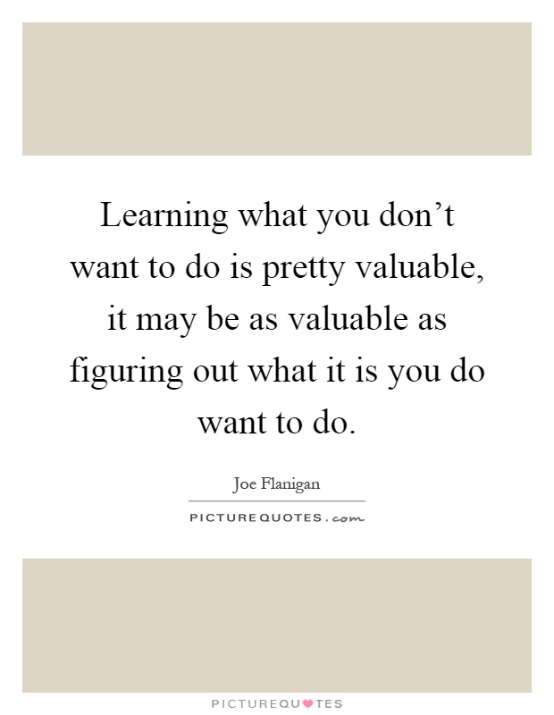 Learning what you don't want to do is pretty valuable, it may be as valuable as figuring out what it is you do want to do Picture Quote #1
