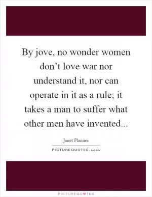 By jove, no wonder women don’t love war nor understand it, nor can operate in it as a rule; it takes a man to suffer what other men have invented Picture Quote #1