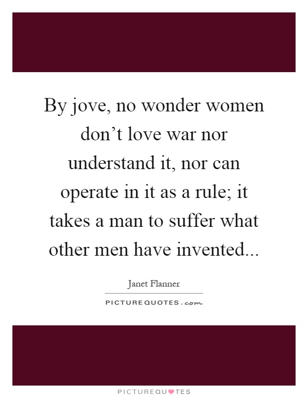 By jove, no wonder women don't love war nor understand it, nor can operate in it as a rule; it takes a man to suffer what other men have invented Picture Quote #1