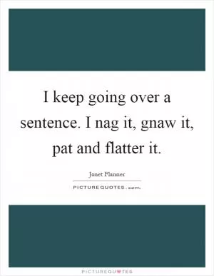 I keep going over a sentence. I nag it, gnaw it, pat and flatter it Picture Quote #1