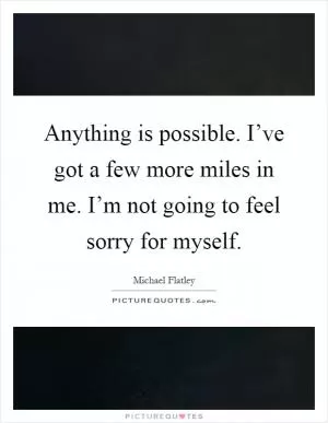 Anything is possible. I’ve got a few more miles in me. I’m not going to feel sorry for myself Picture Quote #1