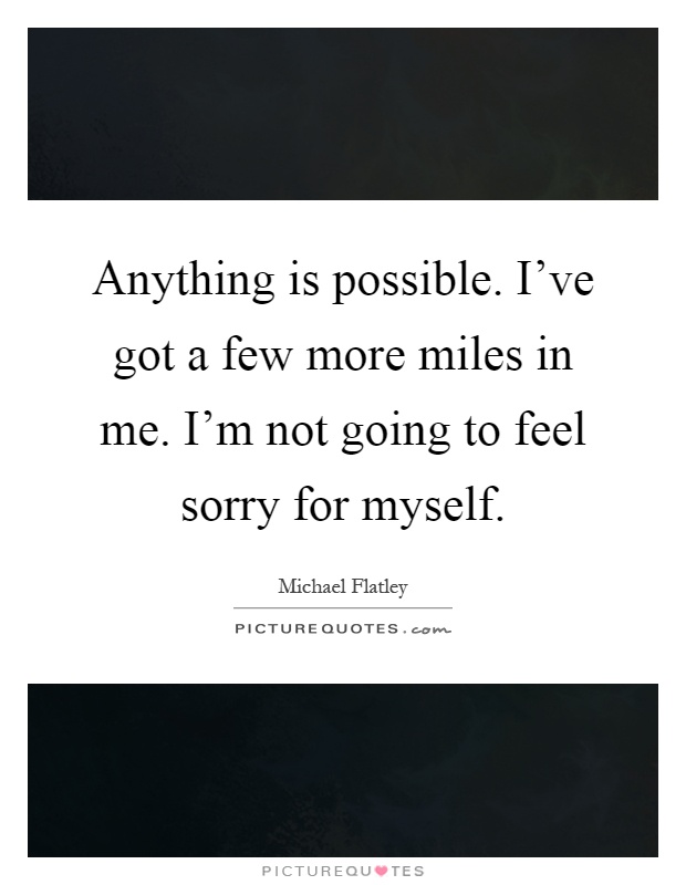 Anything is possible. I've got a few more miles in me. I'm not going to feel sorry for myself Picture Quote #1
