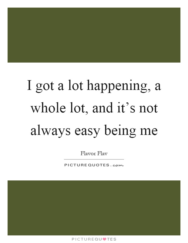 I got a lot happening, a whole lot, and it's not always easy being me Picture Quote #1