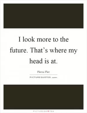 I look more to the future. That’s where my head is at Picture Quote #1