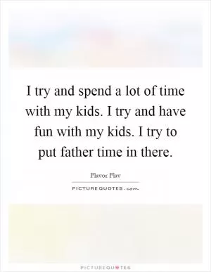 I try and spend a lot of time with my kids. I try and have fun with my kids. I try to put father time in there Picture Quote #1