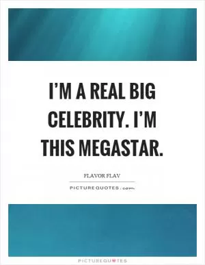 I’m a real big celebrity. I’m this megastar Picture Quote #1