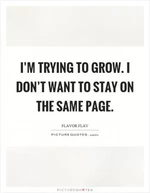I’m trying to grow. I don’t want to stay on the same page Picture Quote #1
