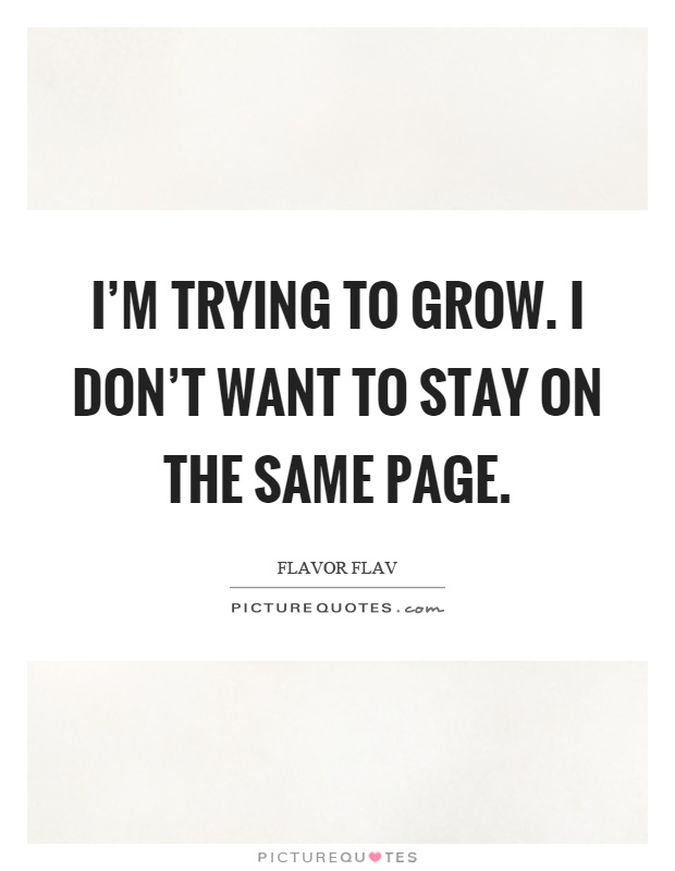 I'm trying to grow. I don't want to stay on the same page Picture Quote #1