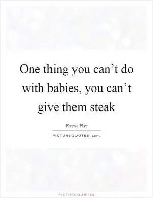 One thing you can’t do with babies, you can’t give them steak Picture Quote #1
