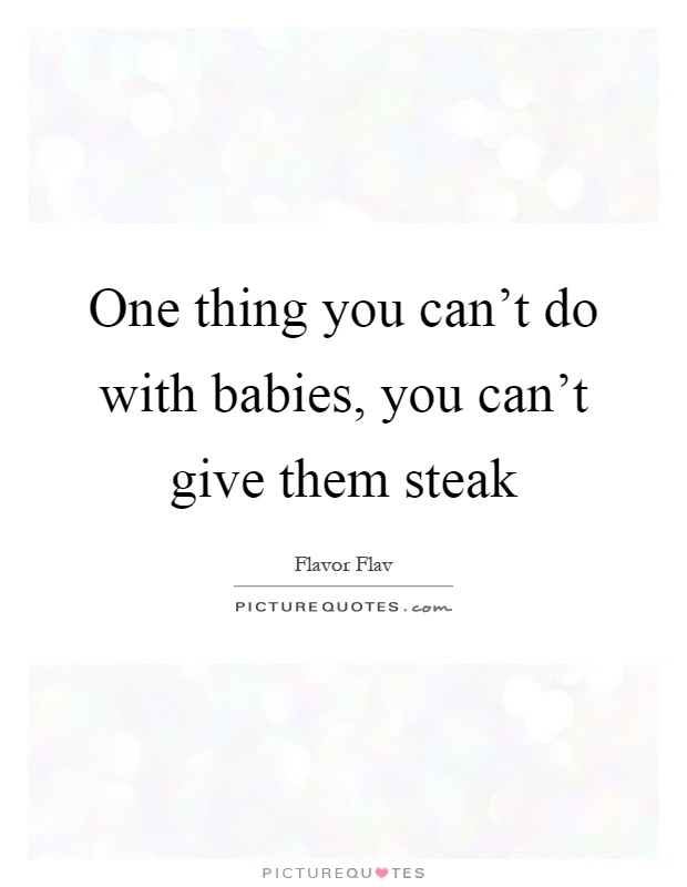 One thing you can't do with babies, you can't give them steak Picture Quote #1