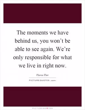 The moments we have behind us, you won’t be able to see again. We’re only responsible for what we live in right now Picture Quote #1