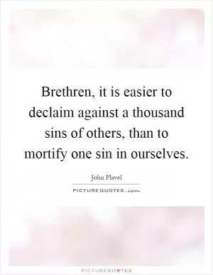 Brethren, it is easier to declaim against a thousand sins of others, than to mortify one sin in ourselves Picture Quote #1
