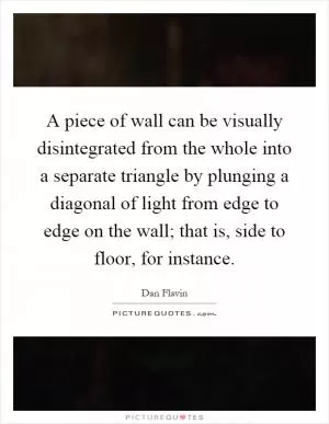 A piece of wall can be visually disintegrated from the whole into a separate triangle by plunging a diagonal of light from edge to edge on the wall; that is, side to floor, for instance Picture Quote #1