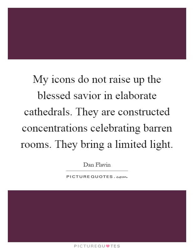 My icons do not raise up the blessed savior in elaborate cathedrals. They are constructed concentrations celebrating barren rooms. They bring a limited light Picture Quote #1