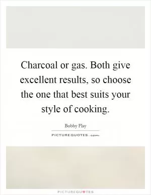 Charcoal or gas. Both give excellent results, so choose the one that best suits your style of cooking Picture Quote #1