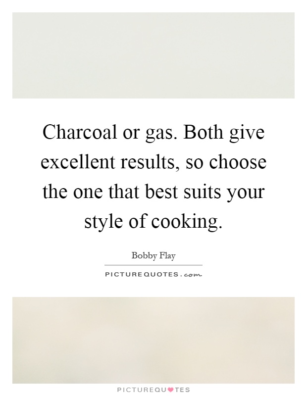 Charcoal or gas. Both give excellent results, so choose the one that best suits your style of cooking Picture Quote #1