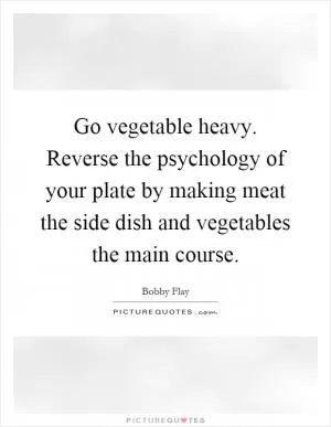 Go vegetable heavy. Reverse the psychology of your plate by making meat the side dish and vegetables the main course Picture Quote #1