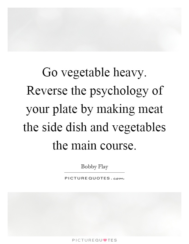 Go vegetable heavy. Reverse the psychology of your plate by making meat the side dish and vegetables the main course Picture Quote #1