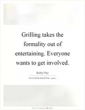 Grilling takes the formality out of entertaining. Everyone wants to get involved Picture Quote #1