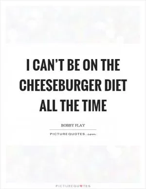 I can’t be on the cheeseburger diet all the time Picture Quote #1