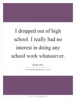 I dropped out of high school. I really had no interest in doing any school work whatsoever Picture Quote #1