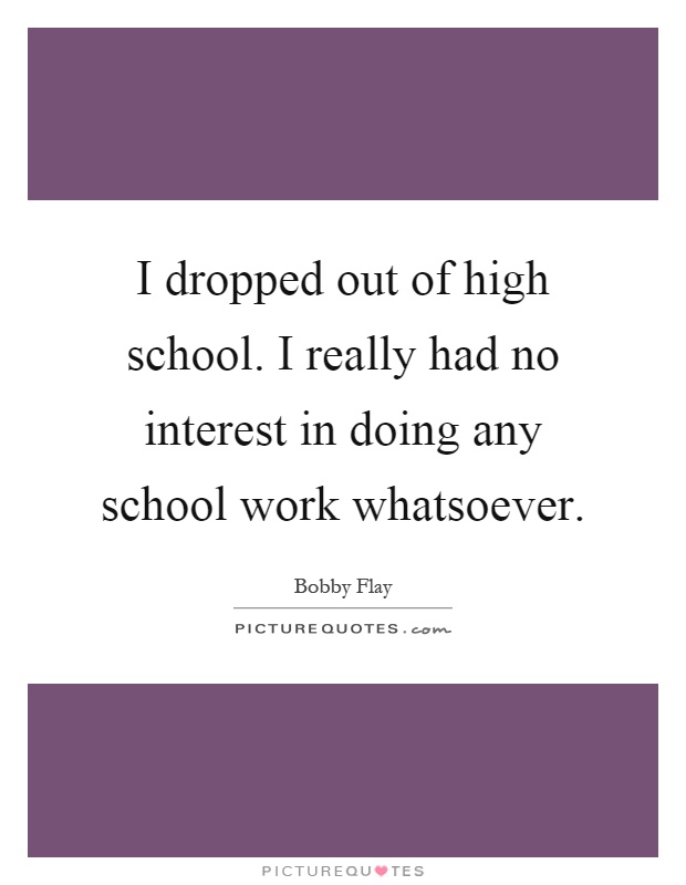 I dropped out of high school. I really had no interest in doing any school work whatsoever Picture Quote #1