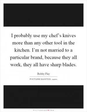 I probably use my chef’s knives more than any other tool in the kitchen. I’m not married to a particular brand, because they all work, they all have sharp blades Picture Quote #1