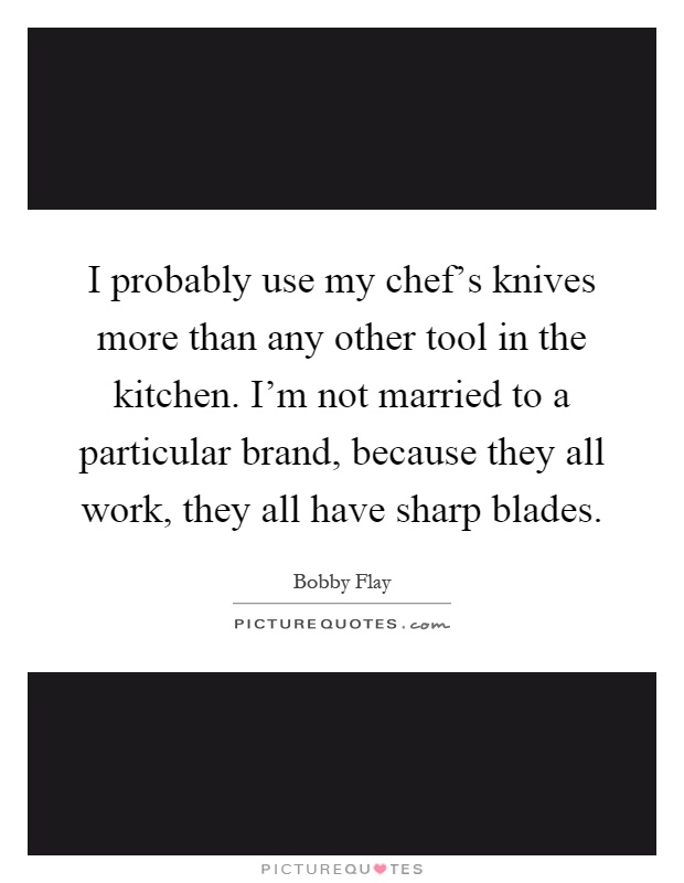 I probably use my chef's knives more than any other tool in the kitchen. I'm not married to a particular brand, because they all work, they all have sharp blades Picture Quote #1