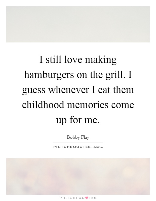 I still love making hamburgers on the grill. I guess whenever I eat them childhood memories come up for me Picture Quote #1