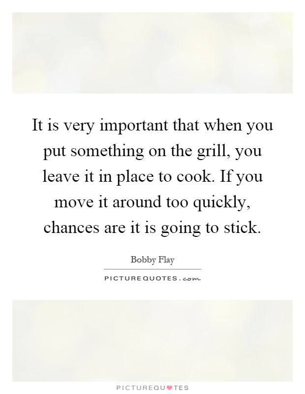 It is very important that when you put something on the grill, you leave it in place to cook. If you move it around too quickly, chances are it is going to stick Picture Quote #1