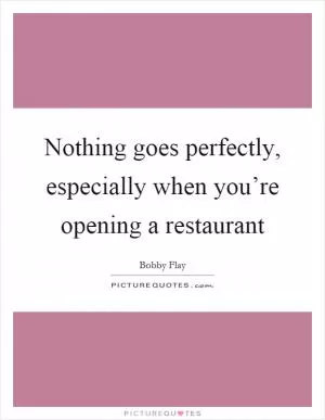 Nothing goes perfectly, especially when you’re opening a restaurant Picture Quote #1