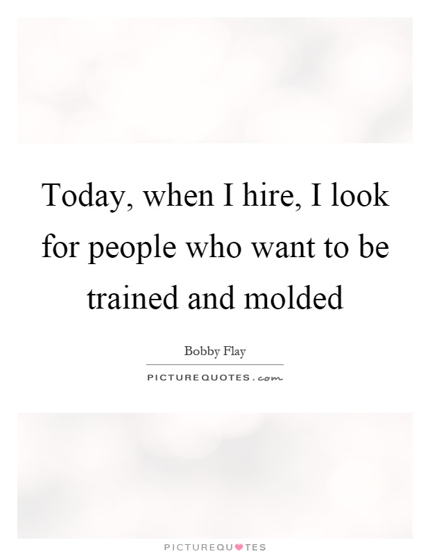 Today, when I hire, I look for people who want to be trained and molded Picture Quote #1
