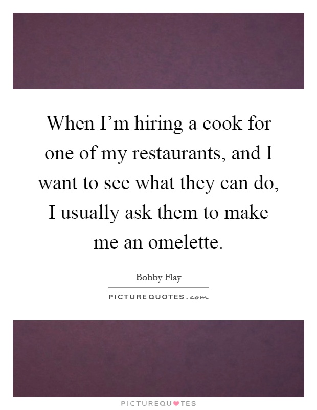 When I'm hiring a cook for one of my restaurants, and I want to see what they can do, I usually ask them to make me an omelette Picture Quote #1