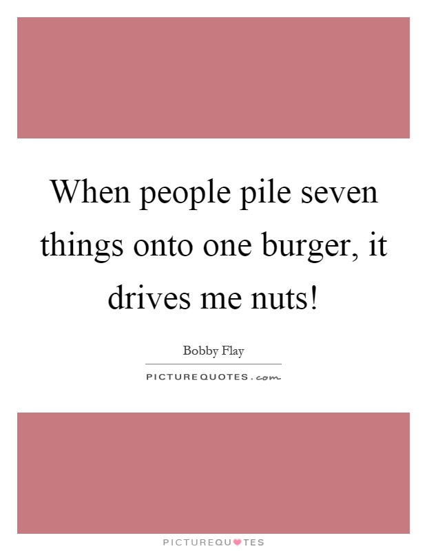 When people pile seven things onto one burger, it drives me nuts! Picture Quote #1