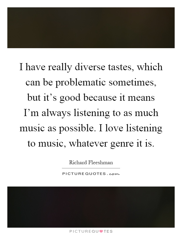 I have really diverse tastes, which can be problematic sometimes, but it's good because it means I'm always listening to as much music as possible. I love listening to music, whatever genre it is Picture Quote #1