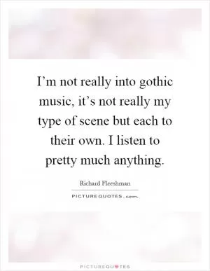 I’m not really into gothic music, it’s not really my type of scene but each to their own. I listen to pretty much anything Picture Quote #1