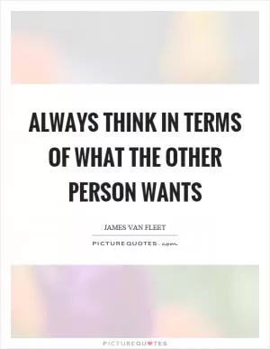 Always think in terms of what the other person wants Picture Quote #1