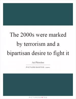 The 2000s were marked by terrorism and a bipartisan desire to fight it Picture Quote #1