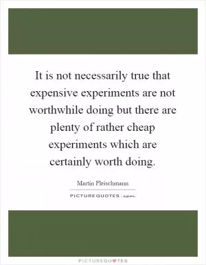 It is not necessarily true that expensive experiments are not worthwhile doing but there are plenty of rather cheap experiments which are certainly worth doing Picture Quote #1