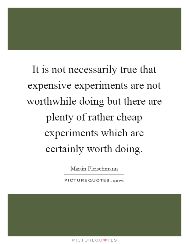 It is not necessarily true that expensive experiments are not worthwhile doing but there are plenty of rather cheap experiments which are certainly worth doing Picture Quote #1