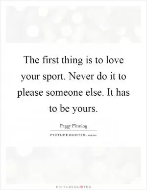 The first thing is to love your sport. Never do it to please someone else. It has to be yours Picture Quote #1