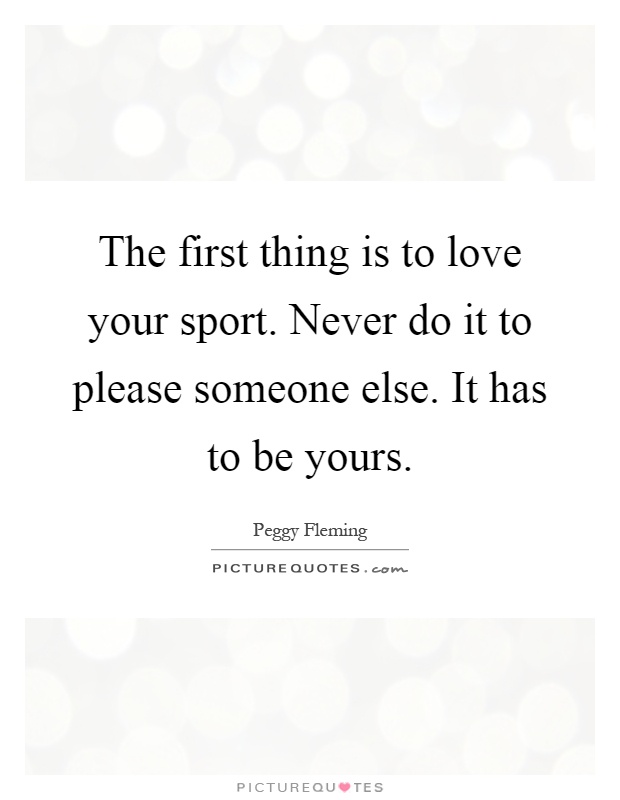The first thing is to love your sport. Never do it to please someone else. It has to be yours Picture Quote #1