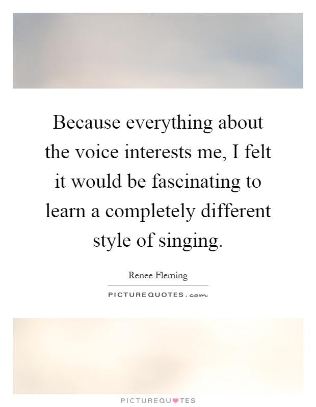 Because everything about the voice interests me, I felt it would be fascinating to learn a completely different style of singing Picture Quote #1