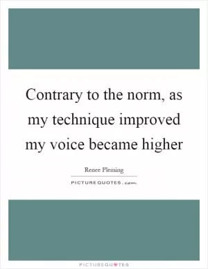 Contrary to the norm, as my technique improved my voice became higher Picture Quote #1