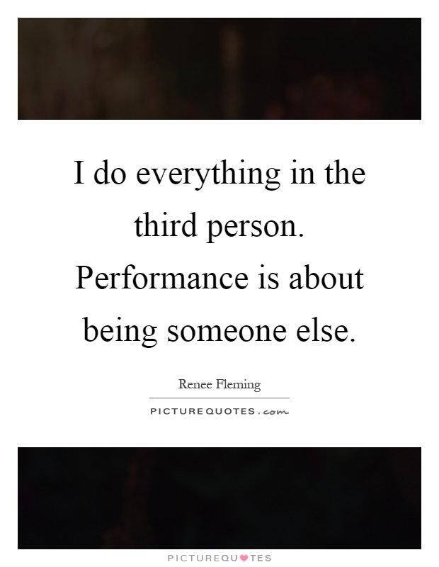 I do everything in the third person. Performance is about being someone else Picture Quote #1