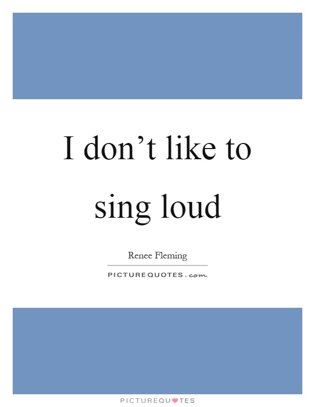 I don't like to sing loud Picture Quote #1