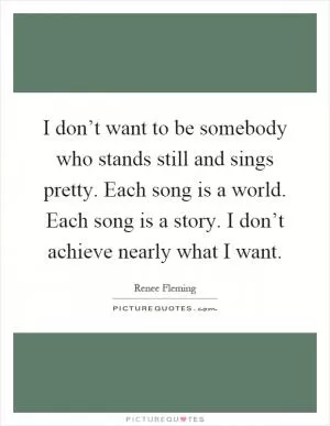 I don’t want to be somebody who stands still and sings pretty. Each song is a world. Each song is a story. I don’t achieve nearly what I want Picture Quote #1