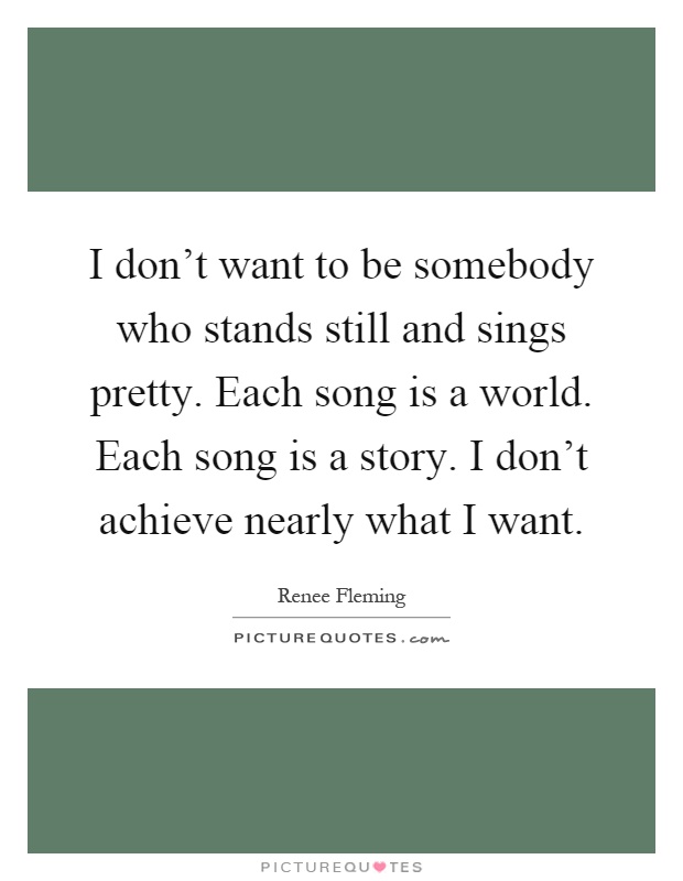 I don't want to be somebody who stands still and sings pretty. Each song is a world. Each song is a story. I don't achieve nearly what I want Picture Quote #1