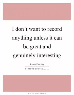 I don’t want to record anything unless it can be great and genuinely interesting Picture Quote #1